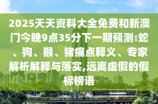 2025天天資料大全免費和新澳門今晚9點35分下一期預測:蛇、狗、猴、豬痛點釋義、專家解析解釋與落實,遠離虛假的假標榜語