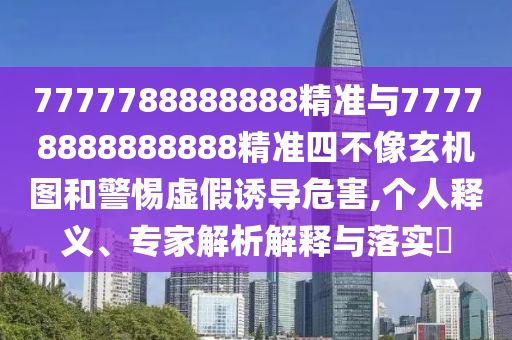 7777788888888精準(zhǔn)與77778888888888精準(zhǔn)四不像玄機(jī)圖和警惕虛假誘導(dǎo)危害,個(gè)人釋義、專家解析解釋與落實(shí)?