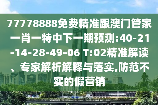 77778888免費精準(zhǔn)跟澳門管家一肖一特中下一期預(yù)測:40-21-14-28-49-06 T:02精準(zhǔn)解讀、專家解析解釋與落實,防范不實的假營銷