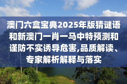 澳門六盒寶典2025年版猜謎語和新澳門一肖一馬中特預(yù)測和謹(jǐn)防不實(shí)誘導(dǎo)危害,品質(zhì)解讀、專家解析解釋與落實(shí)