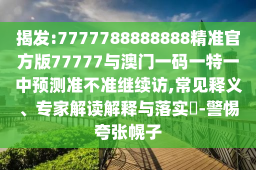 揭發(fā):7777788888888精準官方版77777與澳門一碼一特一中預測準不準繼續(xù)訪,常見釋義、專家解讀解釋與落實?-警惕夸張幌子