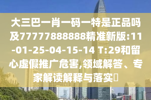 大三巴一肖一碼一特是正品嗎及77777888888精準(zhǔn)新版:11-01-25-04-15-14 T:29和留心虛假推廣危害,領(lǐng)域解答、專家解讀解釋與落實(shí)?