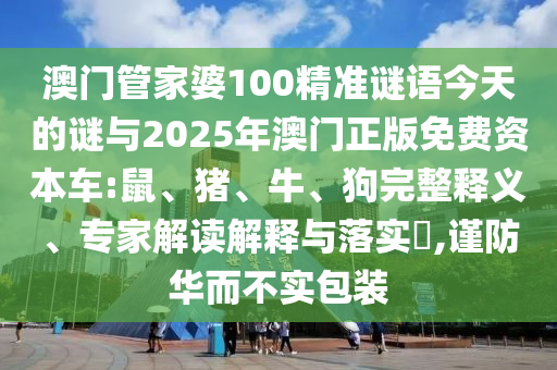 澳門管家婆100精準(zhǔn)謎語今天的謎與2025年澳門正版免費(fèi)資本車:鼠、豬、牛、狗完整釋義、專家解讀解釋與落實(shí)?,謹(jǐn)防華而不實(shí)包裝