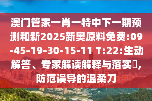 澳門管家一肖一特中下一期預(yù)測和新2025新奧原料免費(fèi):09-45-19-30-15-11 T:22:生動解答、專家解讀解釋與落實?,防范誤導(dǎo)的溫柔刀
