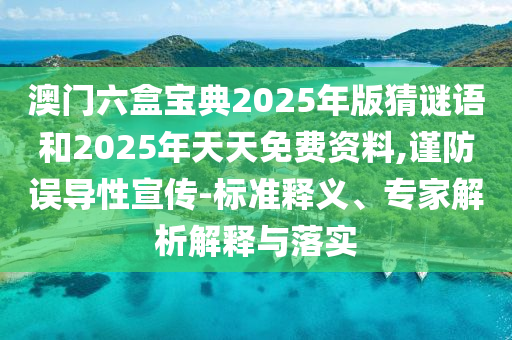 澳門六盒寶典2025年版猜謎語和2025年天天免費資料,謹防誤導性宣傳-標準釋義、專家解析解釋與落實