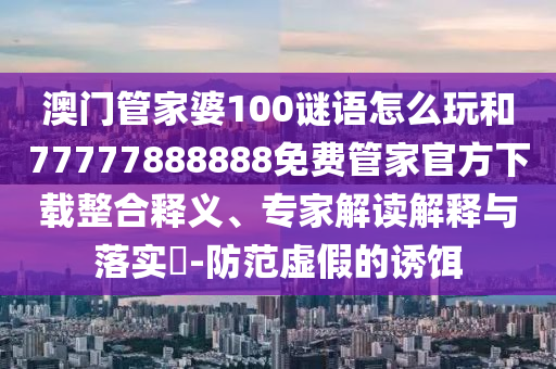 澳門管家婆100謎語怎么玩和77777888888免費(fèi)管家官方下載整合釋義、專家解讀解釋與落實(shí)?-防范虛假的誘餌