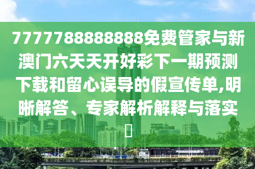 7777788888888免費管家與新澳門六天天開好彩下一期預測下載和留心誤導的假宣傳單,明晰解答、專家解析解釋與落實?