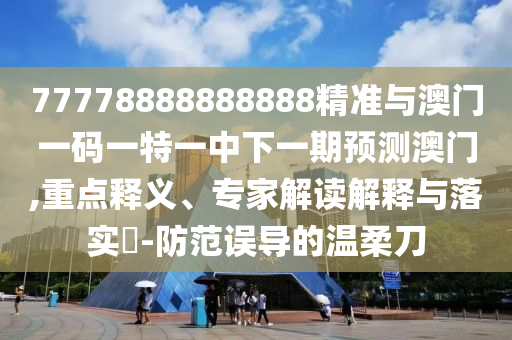 77778888888888精準(zhǔn)與澳門一碼一特一中下一期預(yù)測澳門,重點(diǎn)釋義、專家解讀解釋與落實(shí)?-防范誤導(dǎo)的溫柔刀