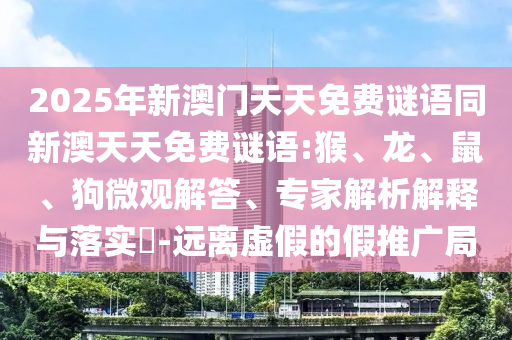2025年新澳門天天免費(fèi)謎語同新澳天天免費(fèi)謎語:猴、龍、鼠、狗微觀解答、專家解析解釋與落實(shí)?-遠(yuǎn)離虛假的假推廣局