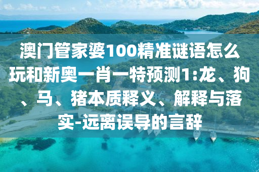 澳門管家婆100精準(zhǔn)謎語怎么玩和新奧一肖一特預(yù)測1:龍、狗、馬、豬本質(zhì)釋義、解釋與落實(shí)-遠(yuǎn)離誤導(dǎo)的言辭
