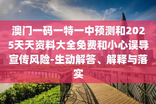 澳門一碼一特一中預(yù)測和2025天天資料大全免費(fèi)和小心誤導(dǎo)宣傳風(fēng)險(xiǎn)-生動(dòng)解答、解釋與落實(shí)