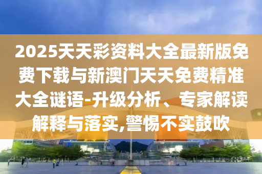 2025天天彩資料大全最新版免費下載與新澳門天天免費精準(zhǔn)大全謎語-升級分析、專家解讀解釋與落實,警惕不實鼓吹