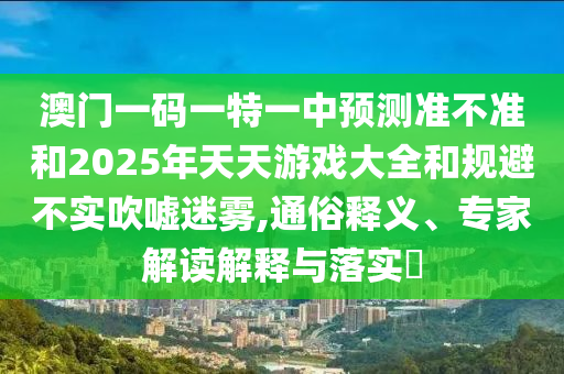 澳門一碼一特一中預(yù)測準(zhǔn)不準(zhǔn)和2025年天天游戲大全和規(guī)避不實吹噓迷霧,通俗釋義、專家解讀解釋與落實?