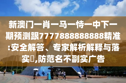 新澳門一肖一馬一恃一中下一期預(yù)測跟7777888888888精準(zhǔn):安全解答、專家解析解釋與落實(shí)?,防范名不副實(shí)廣告