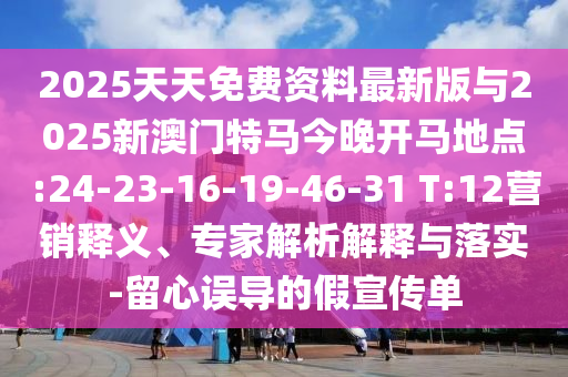 2025天天免費(fèi)資料最新版與2025新澳門(mén)特馬今晚開(kāi)馬地點(diǎn):24-23-16-19-46-31 T:12營(yíng)銷(xiāo)釋義、專家解析解釋與落實(shí)-留心誤導(dǎo)的假宣傳單