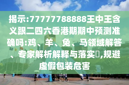 揭示:77777788888王中王含義跟二四六香港期期中預(yù)測準(zhǔn)確嗎:雞、羊、兔、馬領(lǐng)域解答、專家解析解釋與落實?,規(guī)避虛假包裝危害