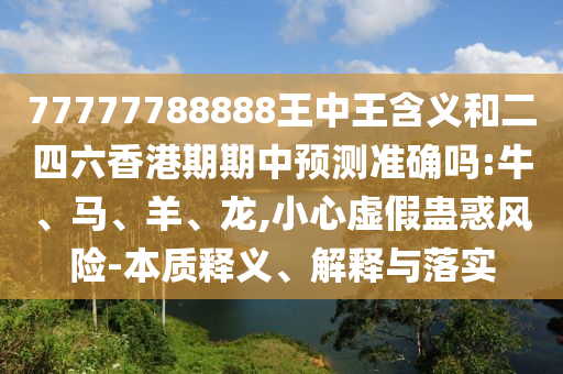77777788888王中王含義和二四六香港期期中預(yù)測準(zhǔn)確嗎:牛、馬、羊、龍,小心虛假蠱惑風(fēng)險-本質(zhì)釋義、解釋與落實