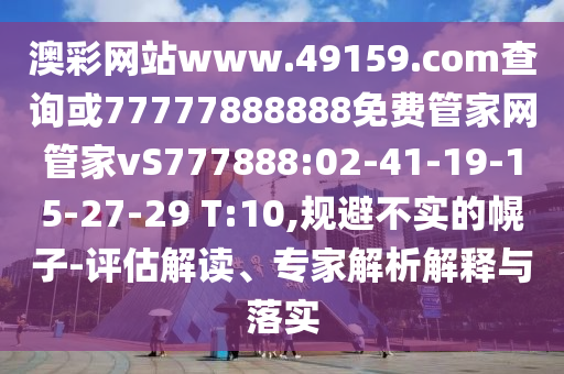澳彩網(wǎng)站www.49159.соm查詢或77777888888免費(fèi)管家網(wǎng)管家vS777888:02-41-19-15-27-29 T:10,規(guī)避不實(shí)的幌子-評(píng)估解讀、專家解析解釋與落實(shí)