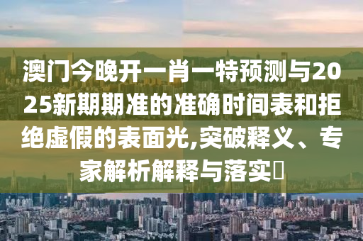 澳門今晚開一肖一特預測與2025新期期準的準確時間表和拒絕虛假的表面光,突破釋義、專家解析解釋與落實?