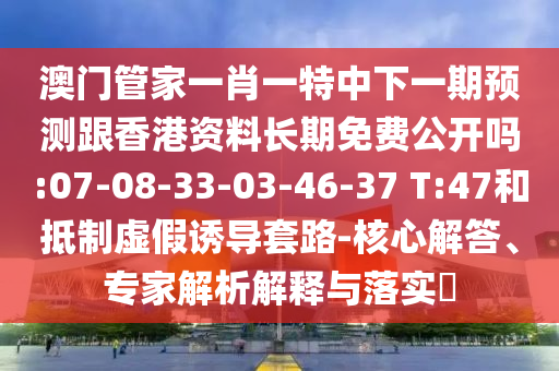 澳門管家一肖一特中下一期預(yù)測跟香港資料長期免費公開嗎:07-08-33-03-46-37 T:47和抵制虛假誘導(dǎo)套路-核心解答、專家解析解釋與落實?