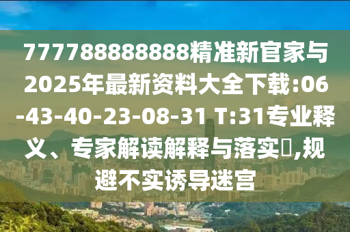 777788888888精準(zhǔn)新官家與2025年最新資料大全下載:06-43-40-23-08-31 T:31專業(yè)釋義、專家解讀解釋與落實(shí)?,規(guī)避不實(shí)誘導(dǎo)迷宮