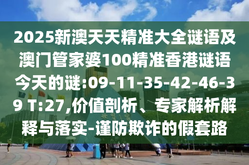 2025新澳天天精準大全謎語及澳門管家婆100精準香港謎語今天的謎:09-11-35-42-46-39 T:27,價值剖析、專家解析解釋與落實-謹防欺詐的假套路
