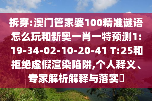 拆穿:澳門管家婆100精準(zhǔn)謎語怎么玩和新奧一肖一特預(yù)測(cè)1:19-34-02-10-20-41 T:25和拒絕虛假渲染陷阱,個(gè)人釋義、專家解析解釋與落實(shí)?