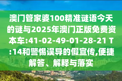 澳門管家婆100精準(zhǔn)謎語今天的謎與2025年澳門正版免費(fèi)資本車:41-02-49-01-28-21 T:14和警惕誤導(dǎo)的假宣傳,便捷解答、解釋與落實(shí)