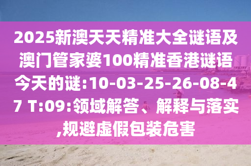 2025新澳天天精準(zhǔn)大全謎語(yǔ)及澳門(mén)管家婆100精準(zhǔn)香港謎語(yǔ)今天的謎:10-03-25-26-08-47 T:09:領(lǐng)域解答、解釋與落實(shí),規(guī)避虛假包裝危害