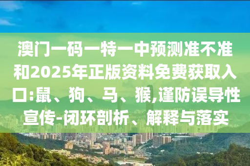 澳門一碼一特一中預(yù)測(cè)準(zhǔn)不準(zhǔn)和2025年正版資料免費(fèi)獲取入口:鼠、狗、馬、猴,謹(jǐn)防誤導(dǎo)性宣傳-閉環(huán)剖析、解釋與落實(shí)