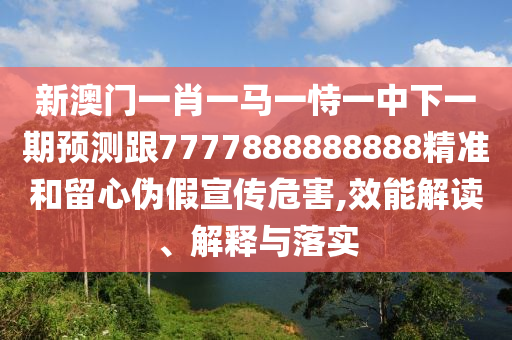新澳門一肖一馬一恃一中下一期預(yù)測跟7777888888888精準(zhǔn)和留心偽假宣傳危害,效能解讀、解釋與落實(shí)