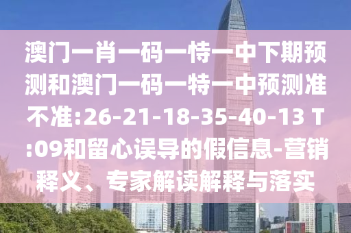 澳門一肖一碼一恃一中下期預(yù)測和澳門一碼一特一中預(yù)測準(zhǔn)不準(zhǔn):26-21-18-35-40-13 T:09和留心誤導(dǎo)的假信息-營銷釋義、專家解讀解釋與落實(shí)