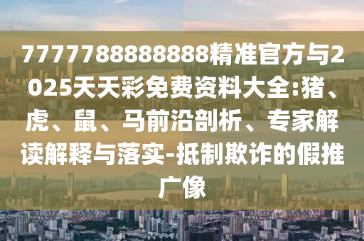 7777788888888精準(zhǔn)官方與2025天天彩免費資料大全:豬、虎、鼠、馬前沿剖析、專家解讀解釋與落實-抵制欺詐的假推廣像