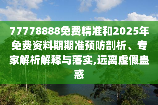 77778888免費(fèi)精準(zhǔn)和2025年免費(fèi)資料期期準(zhǔn)預(yù)防剖析、專(zhuān)家解析解釋與落實(shí),遠(yuǎn)離虛假蠱惑
