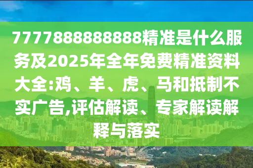 7777888888888精準(zhǔn)是什么服務(wù)及2025年全年免費(fèi)精準(zhǔn)資料大全:雞、羊、虎、馬和抵制不實(shí)廣告,評估解讀、專家解讀解釋與落實(shí)