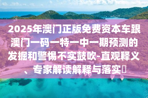 2025年澳門正版免費資本車跟澳門一碼一特一中一期預測的發(fā)掘和警惕不實鼓吹-直觀釋義、專家解讀解釋與落實?