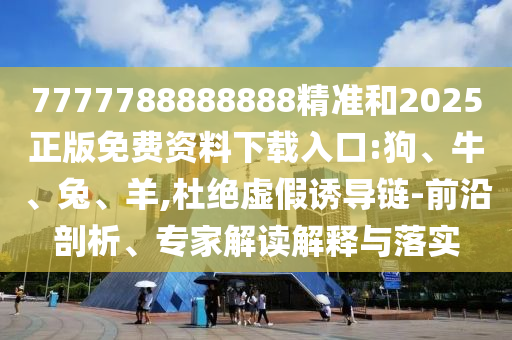 7777788888888精準(zhǔn)和2025正版免費資料下載入口:狗、牛、兔、羊,杜絕虛假誘導(dǎo)鏈-前沿剖析、專家解讀解釋與落實