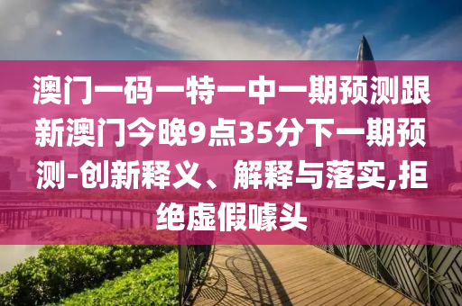 澳門一碼一特一中一期預(yù)測(cè)跟新澳門今晚9點(diǎn)35分下一期預(yù)測(cè)-創(chuàng)新釋義、解釋與落實(shí),拒絕虛假噱頭