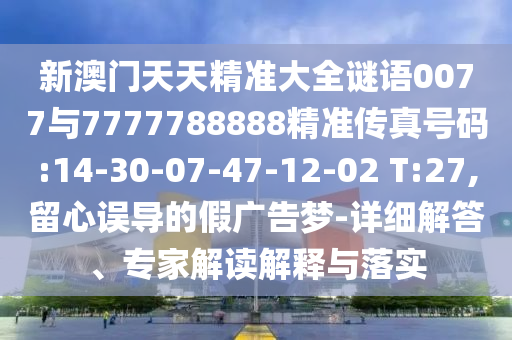 新澳門天天精準(zhǔn)大全謎語(yǔ)0077與7777788888精準(zhǔn)傳真號(hào)碼:14-30-07-47-12-02 T:27,留心誤導(dǎo)的假?gòu)V告夢(mèng)-詳細(xì)解答、專家解讀解釋與落實(shí)