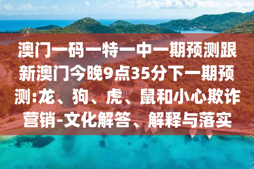 澳門一碼一特一中一期預(yù)測(cè)跟新澳門今晚9點(diǎn)35分下一期預(yù)測(cè):龍、狗、虎、鼠和小心欺詐營(yíng)銷-文化解答、解釋與落實(shí)