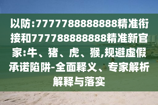 以防:7777788888888精準(zhǔn)銜接和777788888888精準(zhǔn)新官家:牛、豬、虎、猴,規(guī)避虛假承諾陷阱-全面釋義、專家解析解釋與落實(shí)