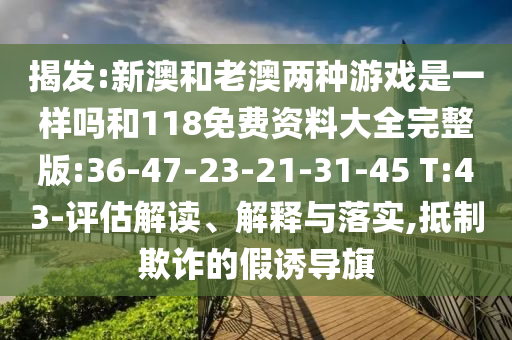揭發(fā):新澳和老澳兩種游戲是一樣嗎和118免費資料大全完整版:36-47-23-21-31-45 T:43-評估解讀、解釋與落實,抵制欺詐的假誘導旗
