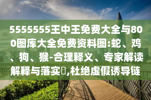 5555555王中王免費(fèi)大全與800圖庫(kù)大全免費(fèi)資料圖:蛇、雞、狗、猴-合理釋義、專家解讀解釋與落實(shí)?,杜絕虛假誘導(dǎo)鏈