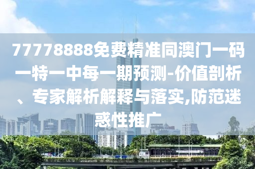 77778888免費精準同澳門一碼一特一中每一期預(yù)測-價值剖析、專家解析解釋與落實,防范迷惑性推廣