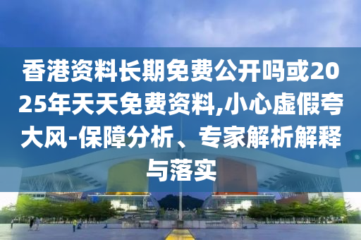 香港資料長期免費(fèi)公開嗎或2025年天天免費(fèi)資料,小心虛假夸大風(fēng)-保障分析、專家解析解釋與落實(shí)