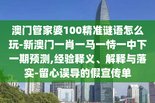 澳門管家婆100精準(zhǔn)謎語怎么玩-新澳門一肖一馬一恃一中下一期預(yù)測,經(jīng)驗釋義、解釋與落實-留心誤導(dǎo)的假宣傳單