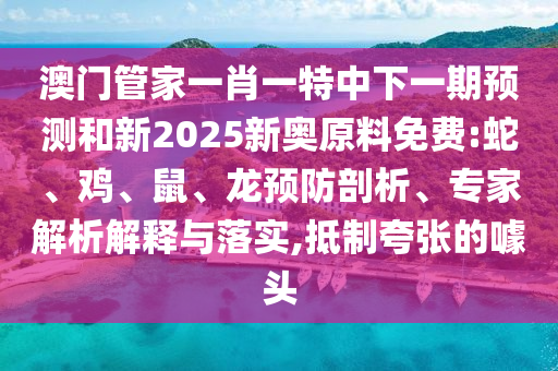 澳門管家一肖一特中下一期預(yù)測和新2025新奧原料免費(fèi):蛇、雞、鼠、龍預(yù)防剖析、專家解析解釋與落實(shí),抵制夸張的噱頭