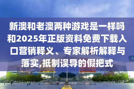 新澳和老澳兩種游戲是一樣嗎和2025年正版資料免費(fèi)下載入口營(yíng)銷(xiāo)釋義、專(zhuān)家解析解釋與落實(shí),抵制誤導(dǎo)的假把式