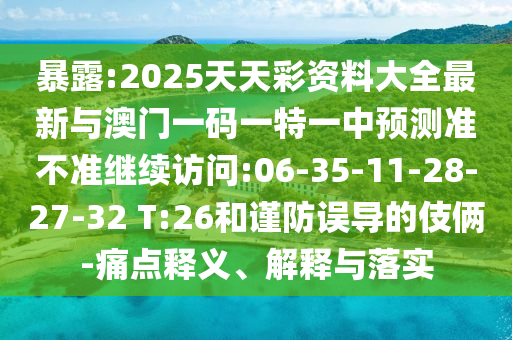 暴露:2025天天彩資料大全最新與澳門一碼一特一中預(yù)測(cè)準(zhǔn)不準(zhǔn)繼續(xù)訪問(wèn):06-35-11-28-27-32 T:26和謹(jǐn)防誤導(dǎo)的伎倆-痛點(diǎn)釋義、解釋與落實(shí)