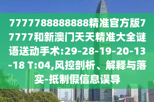 7777788888888精準(zhǔn)官方版77777和新澳門天天精準(zhǔn)大全謎語送動手術(shù):29-28-19-20-13-18 T:04,風(fēng)控剖析、解釋與落實-抵制假信息誤導(dǎo)
